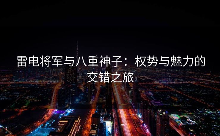 雷电将军与八重神子：权势与魅力的交错之旅
