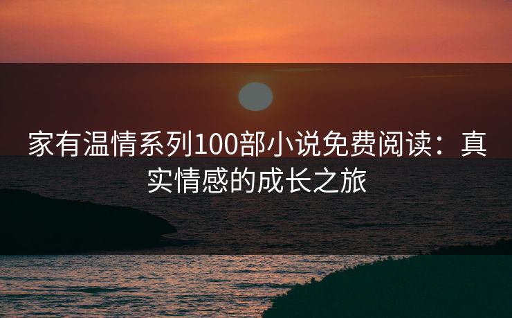 家有温情系列100部小说免费阅读:真实情感的成长之旅 家有温情系列100部小说免费阅读:真实情感的成长之旅