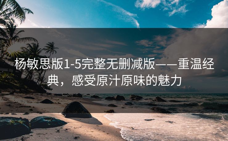 杨敏思版1-5完整无删减版——重温经典，感受原汁原味的魅力