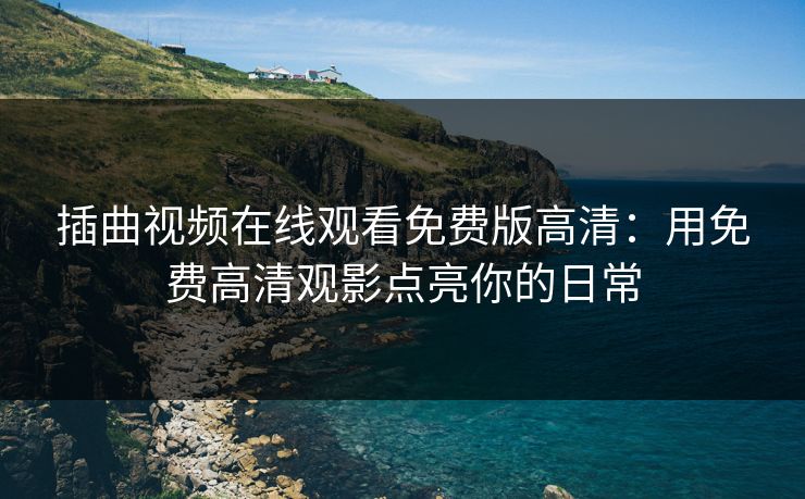 插曲视频在线观看免费版高清：用免费高清观影点亮你的日常