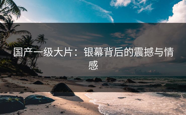 国产一级大片：银幕背后的震撼与情感