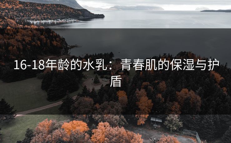 16-18年龄的水乳：青春肌的保湿与护盾
