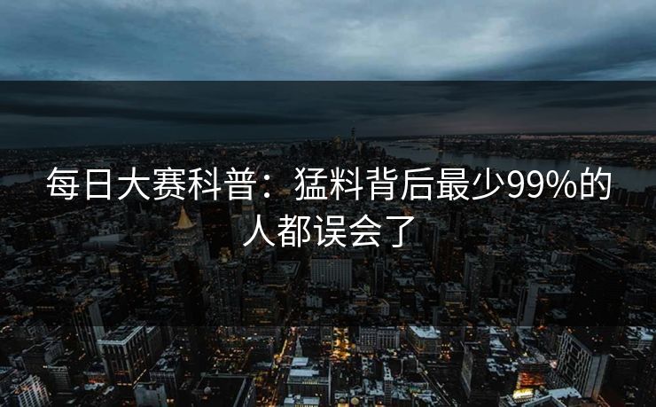 每日大赛科普：猛料背后最少99%的人都误会了
