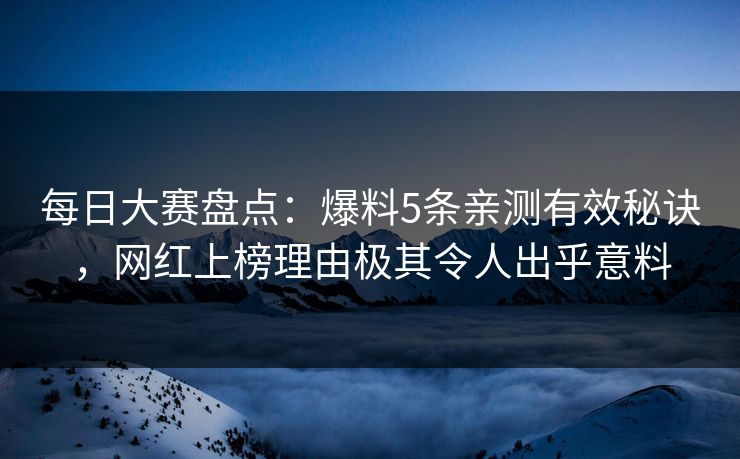 每日大赛盘点：爆料5条亲测有效秘诀，网红上榜理由极其令人出乎意料