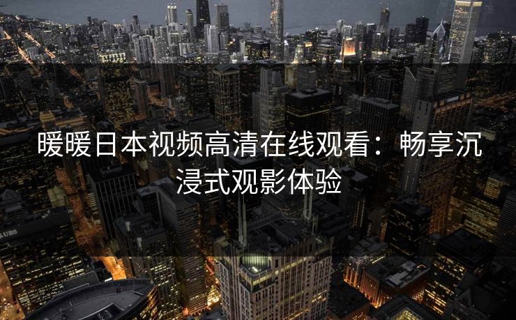 暖暖日本视频高清在线观看：畅享沉浸式观影体验