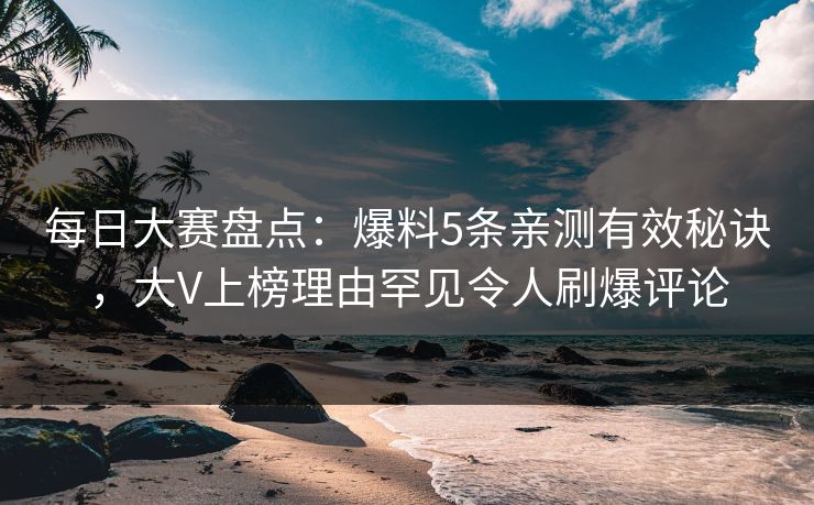 每日大赛盘点：爆料5条亲测有效秘诀，大V上榜理由罕见令人刷爆评论