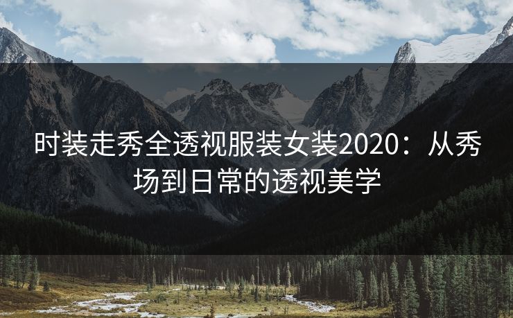 时装走秀全透视服装女装2020：从秀场到日常的透视美学