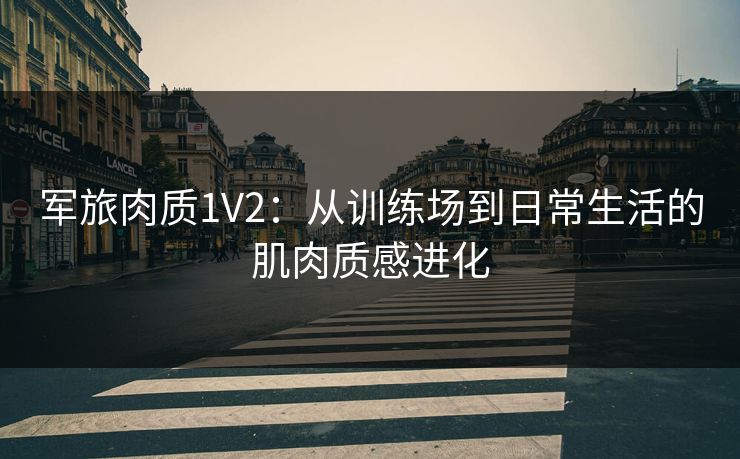 军旅肉质1V2：从训练场到日常生活的肌肉质感进化