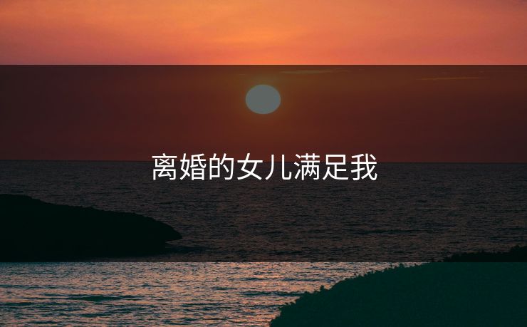 离婚的女儿满足我