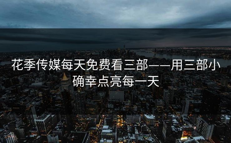 花季传媒每天免费看三部——用三部小确幸点亮每一天