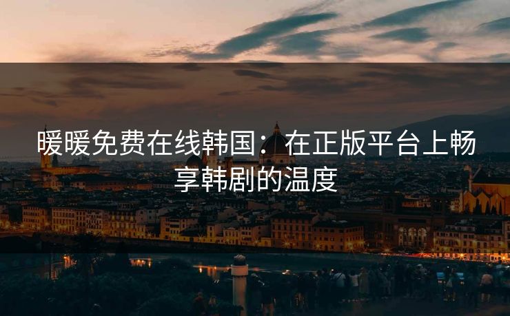 暖暖免费在线韩国：在正版平台上畅享韩剧的温度
