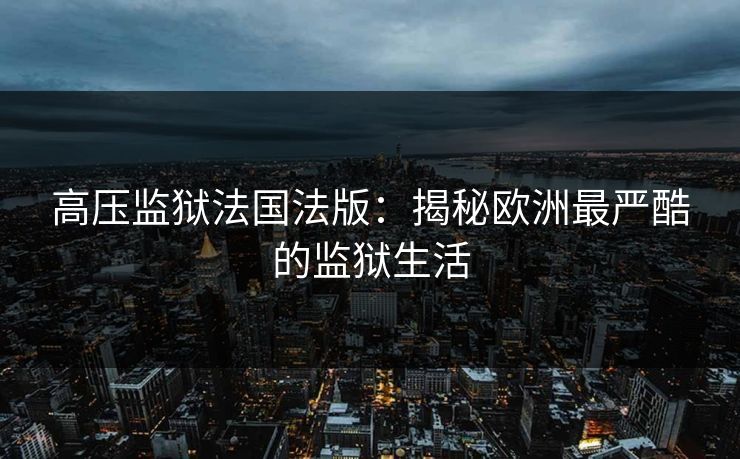 高压监狱法国法版：揭秘欧洲最严酷的监狱生活