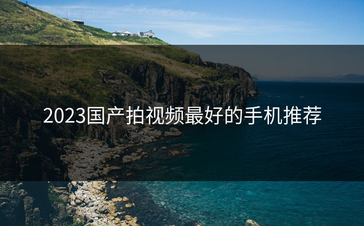 2023国产拍视频最好的手机推荐