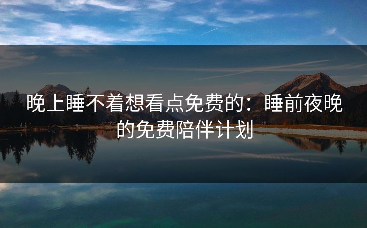 晚上睡不着想看点免费的：睡前夜晚的免费陪伴计划