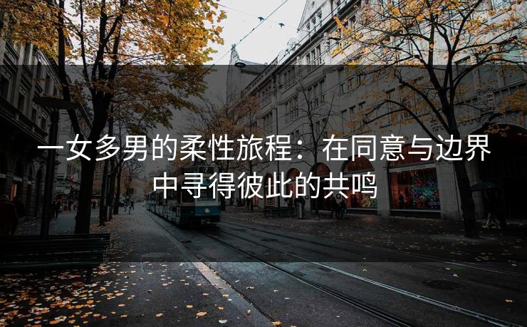 一女多男的柔性旅程：在同意与边界中寻得彼此的共鸣