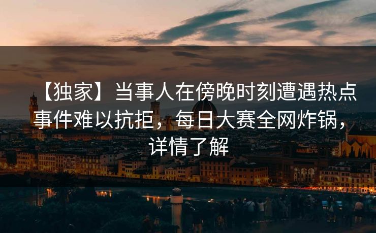 【独家】当事人在傍晚时刻遭遇热点事件难以抗拒，每日大赛全网炸锅，详情了解