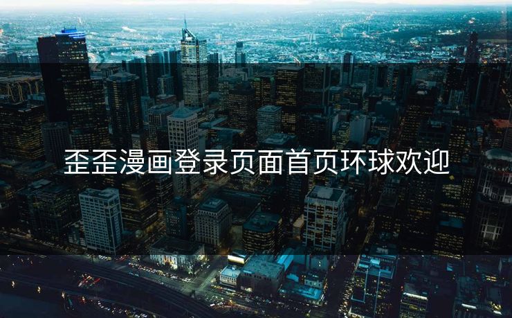 歪歪漫画登录页面首页环球欢迎