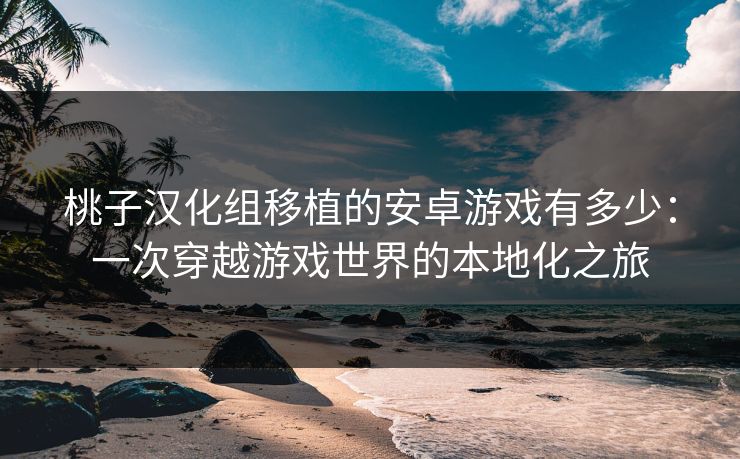 桃子汉化组移植的安卓游戏有多少：一次穿越游戏世界的本地化之旅