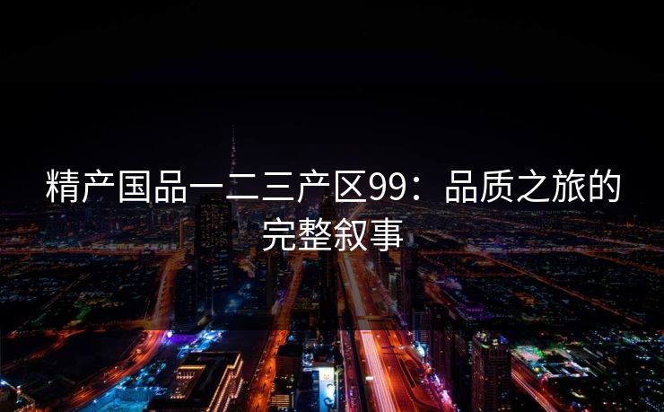 精产国品一二三产区99：品质之旅的完整叙事