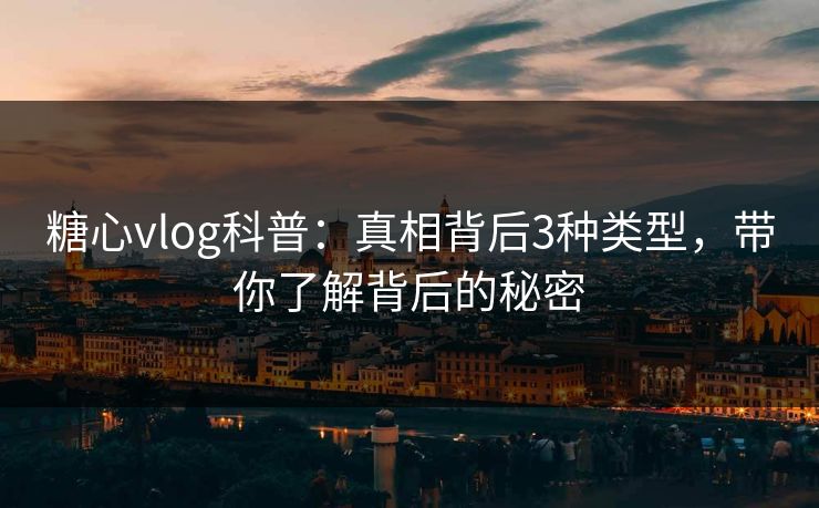 糖心vlog科普：真相背后3种类型，带你了解背后的秘密