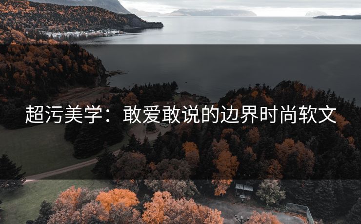 超污美学:敢爱敢说的边界时尚软文 超污美学:敢爱敢说的边界时尚软文
