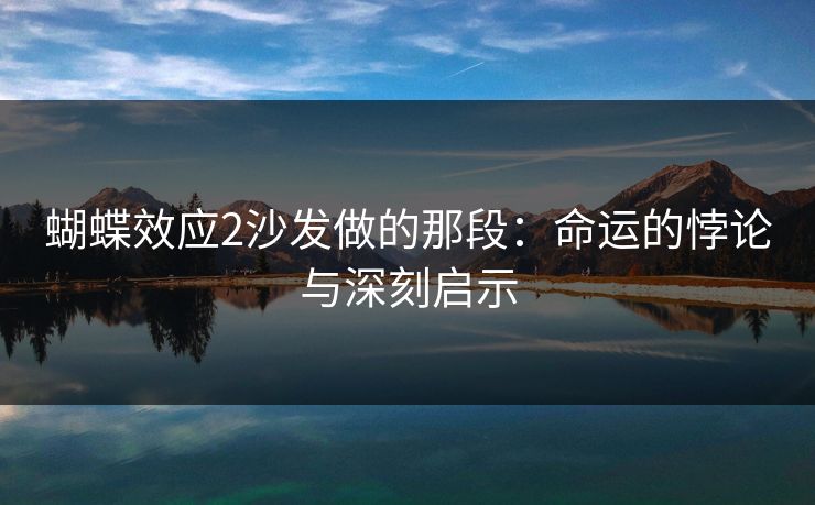 蝴蝶效应2沙发做的那段：命运的悖论与深刻启示