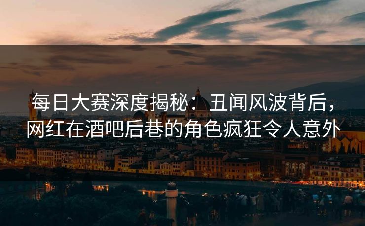 每日大赛深度揭秘：丑闻风波背后，网红在酒吧后巷的角色疯狂令人意外