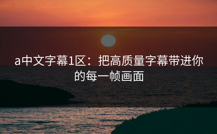a中文字幕1区：把高质量字幕带进你的每一帧画面