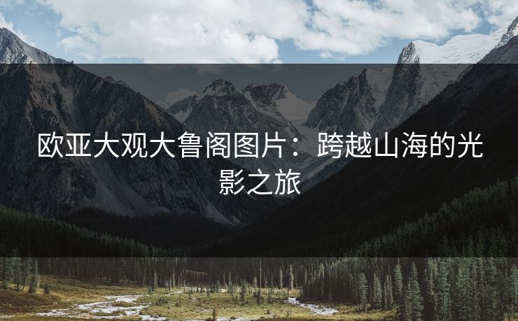 欧亚大观大鲁阁图片：跨越山海的光影之旅
