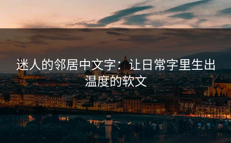 迷人的邻居中文字：让日常字里生出温度的软文