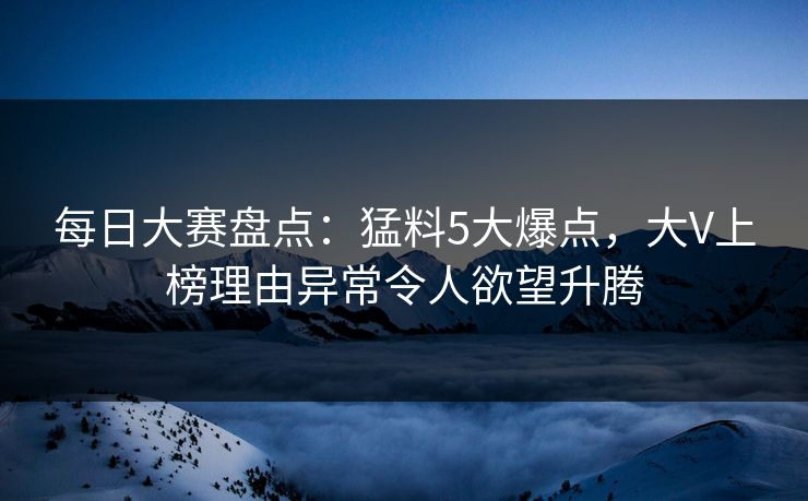每日大赛盘点：猛料5大爆点，大V上榜理由异常令人欲望升腾
