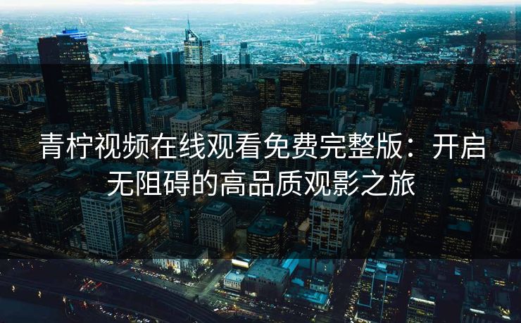 青柠视频在线观看免费完整版：开启无阻碍的高品质观影之旅