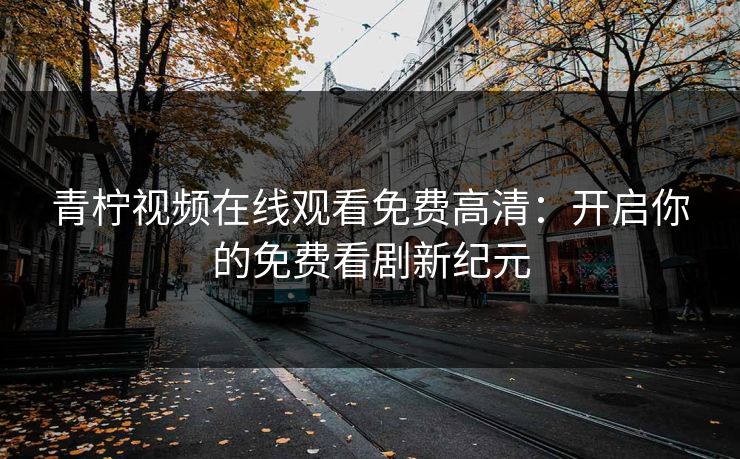 青柠视频在线观看免费高清：开启你的免费看剧新纪元
