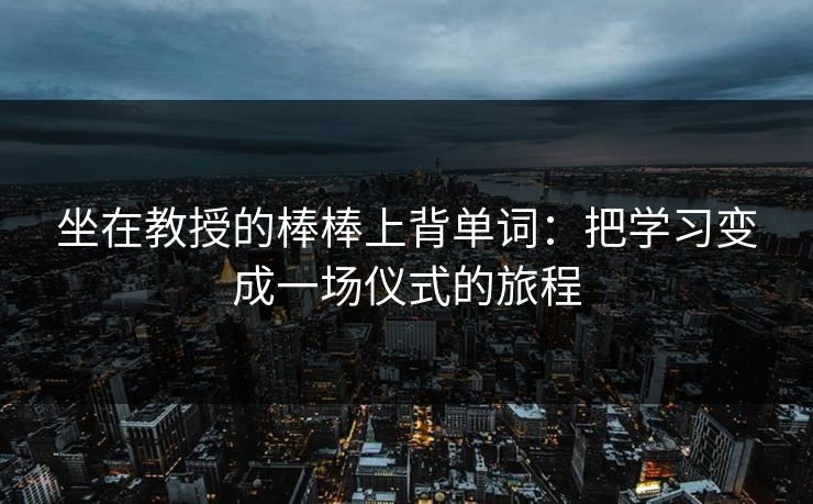 坐在教授的棒棒上背单词：把学习变成一场仪式的旅程