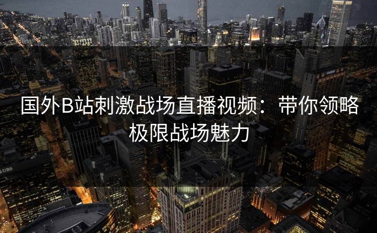 国外B站刺激战场直播视频：带你领略极限战场魅力