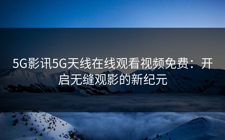 5G影讯5G天线在线观看视频免费：开启无缝观影的新纪元