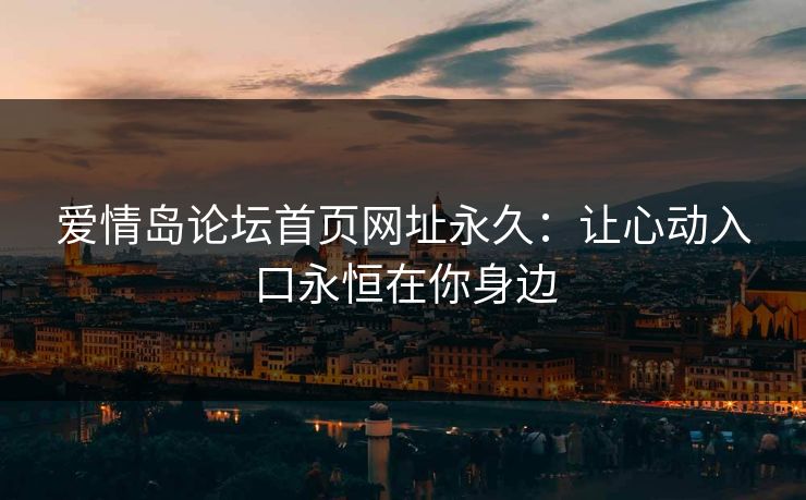 爱情岛论坛首页网址永久：让心动入口永恒在你身边