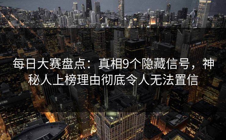 每日大赛盘点：真相9个隐藏信号，神秘人上榜理由彻底令人无法置信