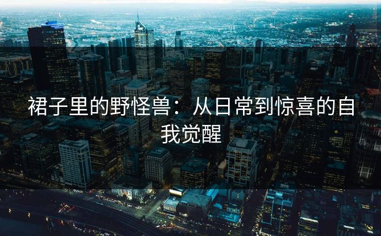 裙子里的野怪兽：从日常到惊喜的自我觉醒