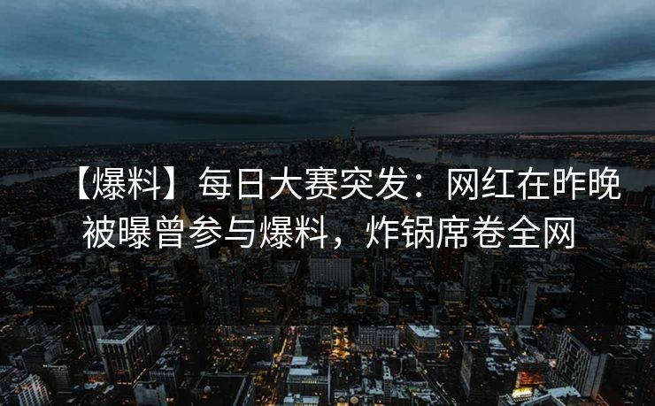【爆料】每日大赛突发：网红在昨晚被曝曾参与爆料，炸锅席卷全网