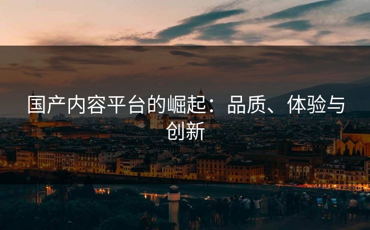 国产内容平台的崛起：品质、体验与创新