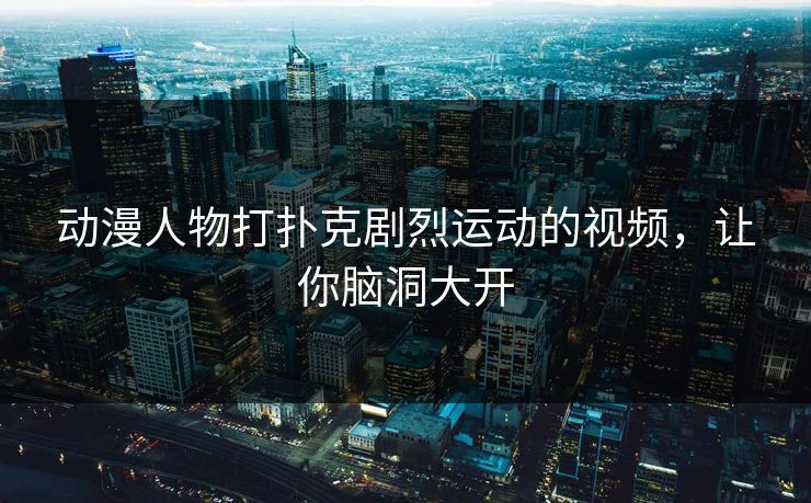 动漫人物打扑克剧烈运动的视频，让你脑洞大开