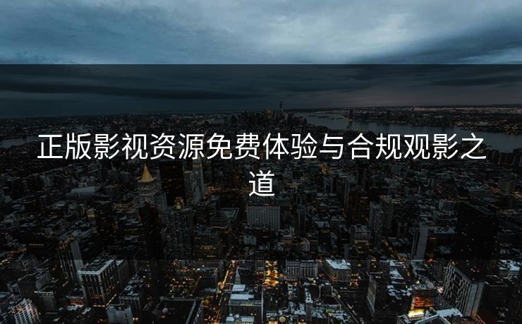 正版影视资源免费体验与合规观影之道