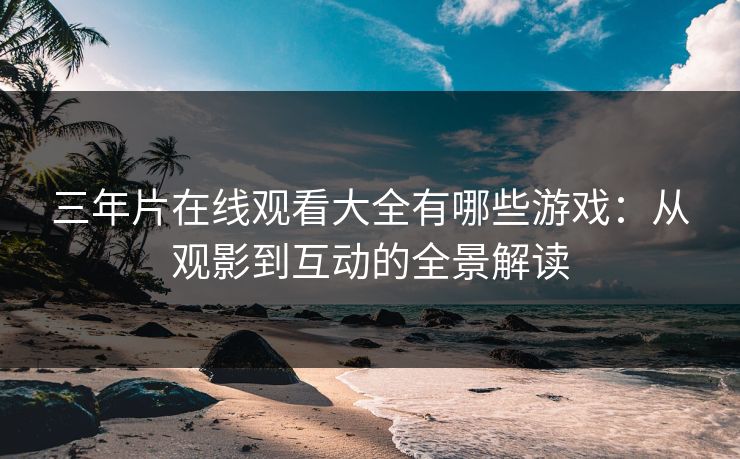 三年片在线观看大全有哪些游戏：从观影到互动的全景解读