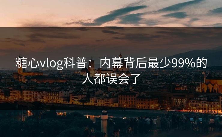 糖心vlog科普：内幕背后最少99%的人都误会了