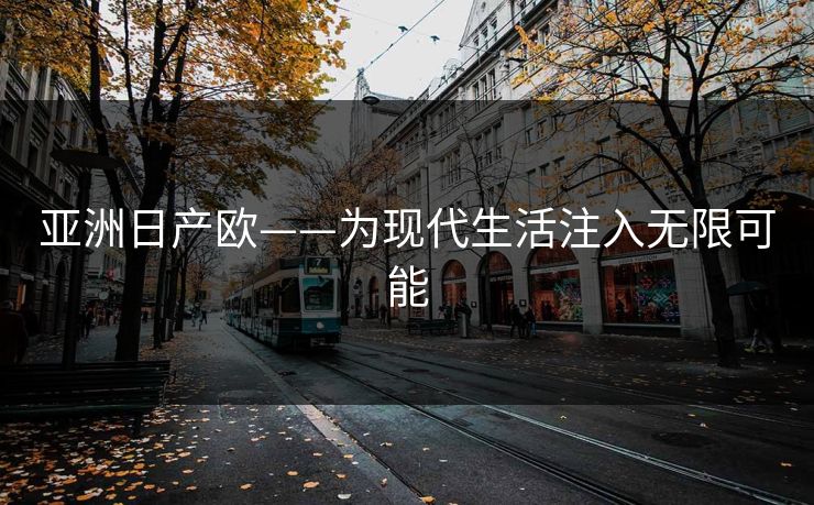 亚洲日产欧——为现代生活注入无限可能