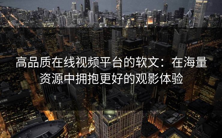 高品质在线视频平台的软文：在海量资源中拥抱更好的观影体验