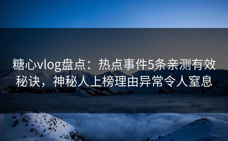 糖心vlog盘点：热点事件5条亲测有效秘诀，神秘人上榜理由异常令人窒息