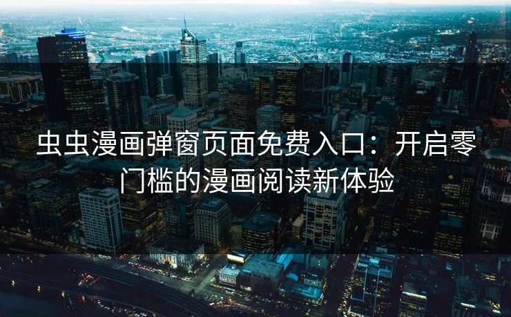 虫虫漫画弹窗页面免费入口：开启零门槛的漫画阅读新体验
