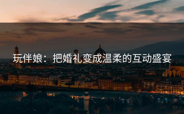 玩伴娘：把婚礼变成温柔的互动盛宴